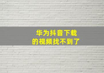 华为抖音下载的视频找不到了