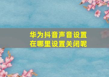 华为抖音声音设置在哪里设置关闭呢