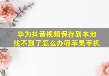 华为抖音视频保存到本地找不到了怎么办呢苹果手机