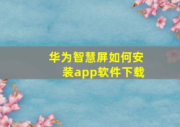 华为智慧屏如何安装app软件下载