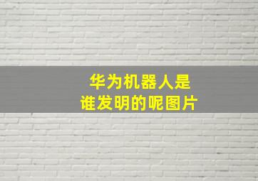 华为机器人是谁发明的呢图片