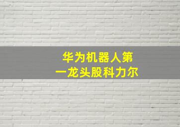 华为机器人第一龙头股科力尔