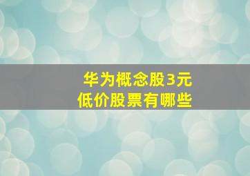 华为概念股3元低价股票有哪些