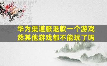 华为渠道服退款一个游戏然其他游戏都不能玩了吗