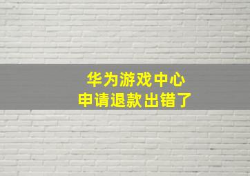 华为游戏中心申请退款出错了