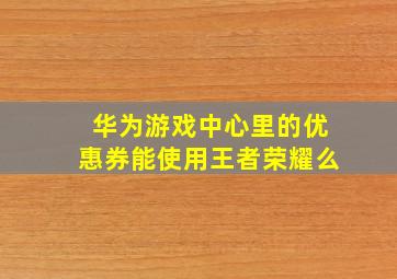 华为游戏中心里的优惠券能使用王者荣耀么