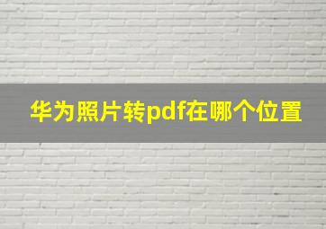 华为照片转pdf在哪个位置