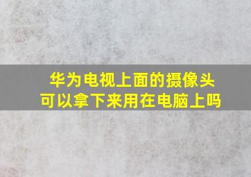 华为电视上面的摄像头可以拿下来用在电脑上吗