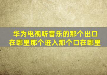 华为电视听音乐的那个出口在哪里那个进入那个口在哪里