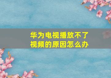 华为电视播放不了视频的原因怎么办