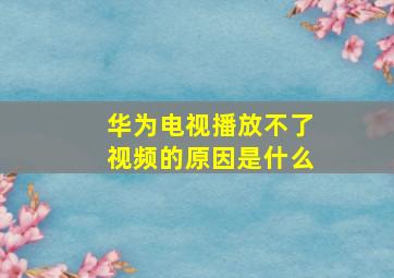 华为电视播放不了视频的原因是什么