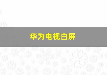 华为电视白屏