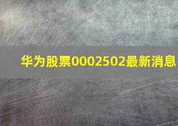 华为股票0002502最新消息