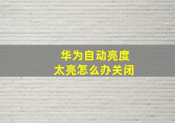 华为自动亮度太亮怎么办关闭