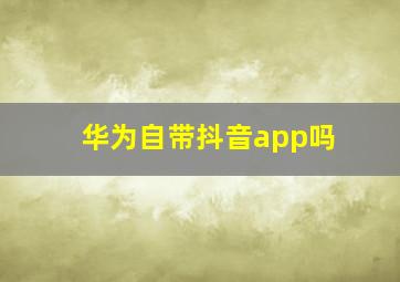 华为自带抖音app吗