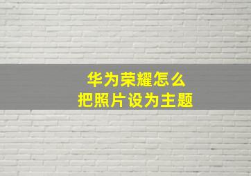 华为荣耀怎么把照片设为主题