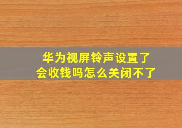 华为视屏铃声设置了会收钱吗怎么关闭不了