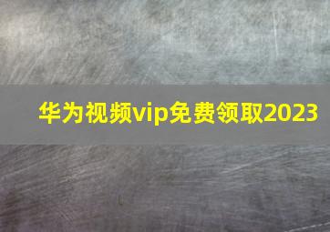 华为视频vip免费领取2023