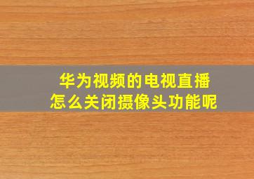 华为视频的电视直播怎么关闭摄像头功能呢