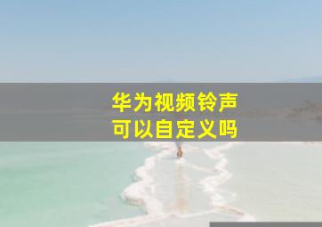 华为视频铃声可以自定义吗