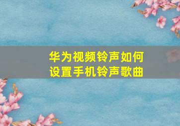 华为视频铃声如何设置手机铃声歌曲