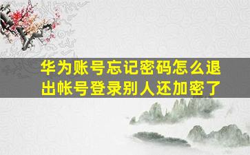 华为账号忘记密码怎么退出帐号登录别人还加密了