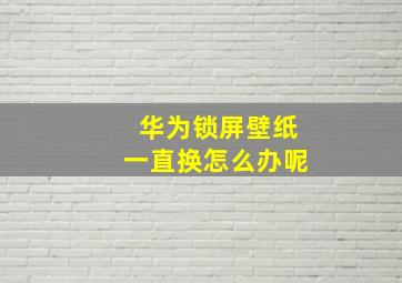 华为锁屏壁纸一直换怎么办呢