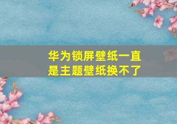 华为锁屏壁纸一直是主题壁纸换不了