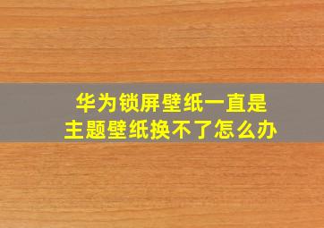 华为锁屏壁纸一直是主题壁纸换不了怎么办