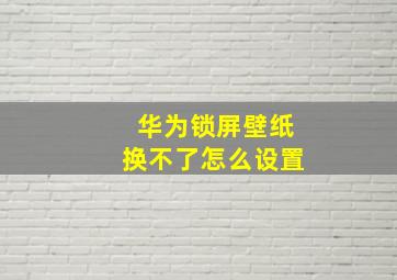 华为锁屏壁纸换不了怎么设置