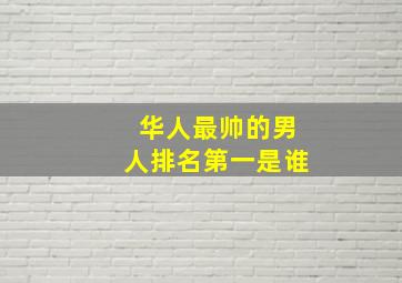 华人最帅的男人排名第一是谁