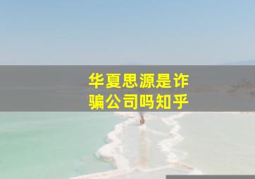 华夏思源是诈骗公司吗知乎