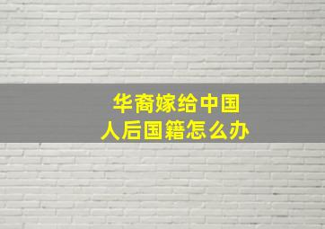 华裔嫁给中国人后国籍怎么办