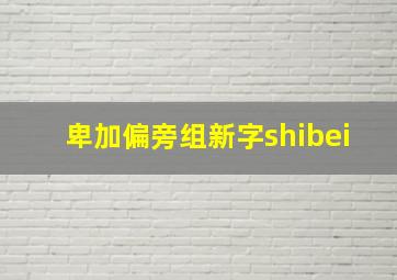 卑加偏旁组新字shibei