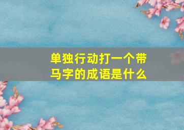 单独行动打一个带马字的成语是什么