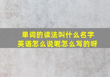 单词的读法叫什么名字英语怎么说呢怎么写的呀