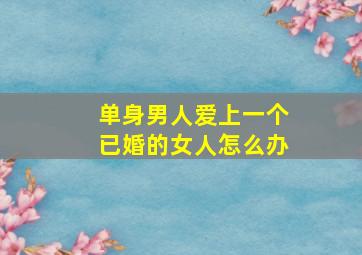 单身男人爱上一个已婚的女人怎么办