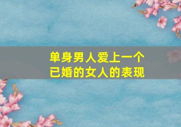 单身男人爱上一个已婚的女人的表现