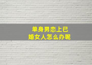 单身男恋上已婚女人怎么办呢