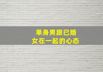 单身男跟已婚女在一起的心态