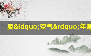 卖“空气”年赚10亿