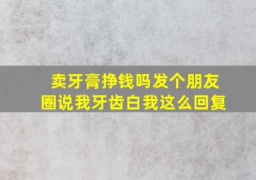 卖牙膏挣钱吗发个朋友圈说我牙齿白我这么回复