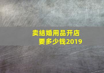 卖结婚用品开店要多少钱2019