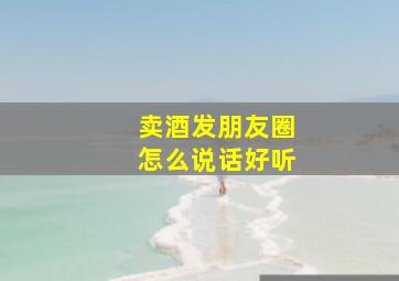 卖酒发朋友圈怎么说话好听