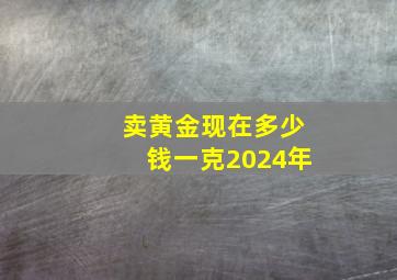 卖黄金现在多少钱一克2024年