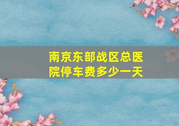 南京东部战区总医院停车费多少一天