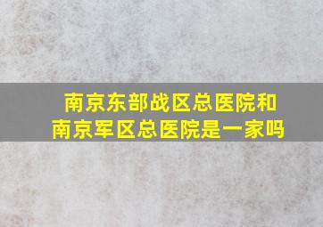 南京东部战区总医院和南京军区总医院是一家吗