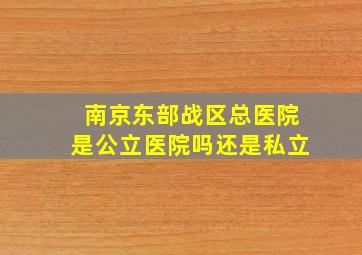 南京东部战区总医院是公立医院吗还是私立