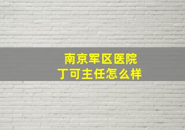 南京军区医院丁可主任怎么样