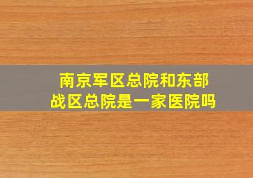 南京军区总院和东部战区总院是一家医院吗